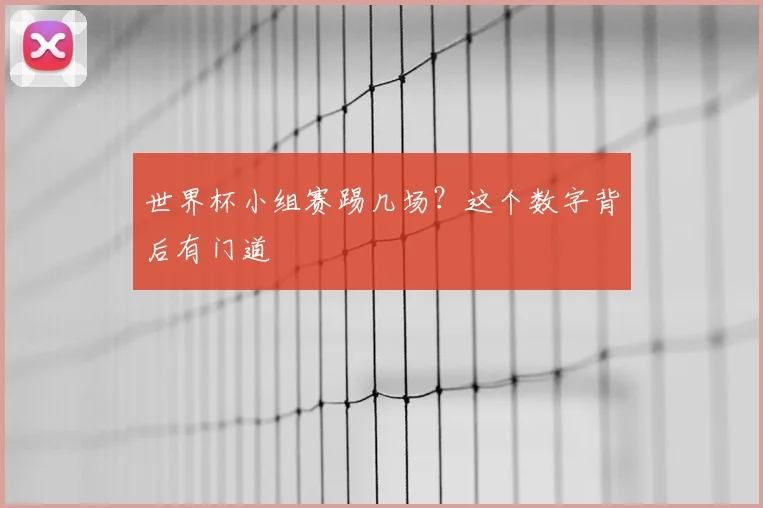 世界杯小组赛踢几场?这个数字背后有门道