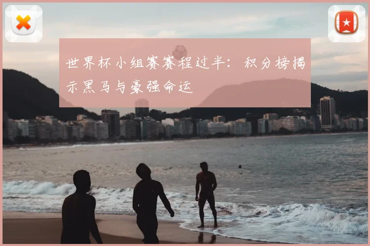 世界杯小组赛赛程过半:积分榜揭示黑马与豪强命运