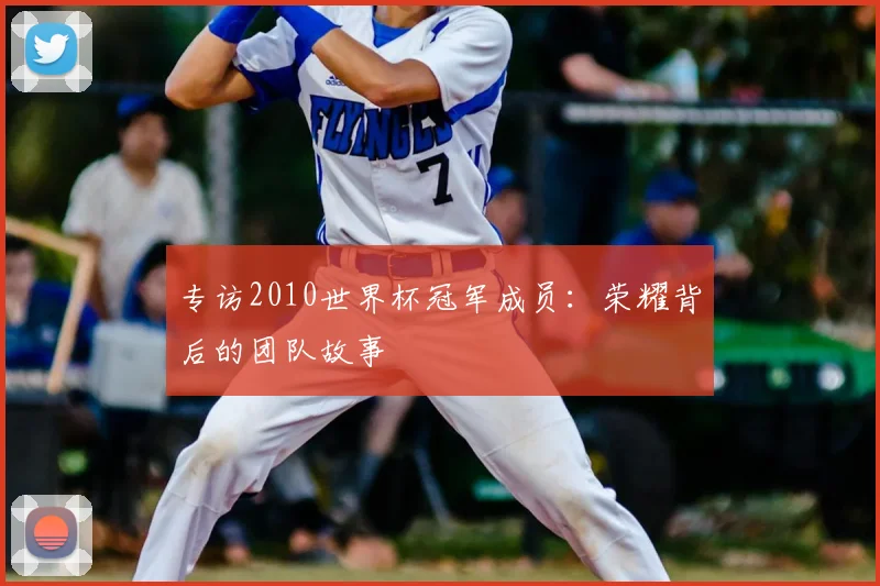 专访2010世界杯冠军成员:荣耀背后的团队故事
