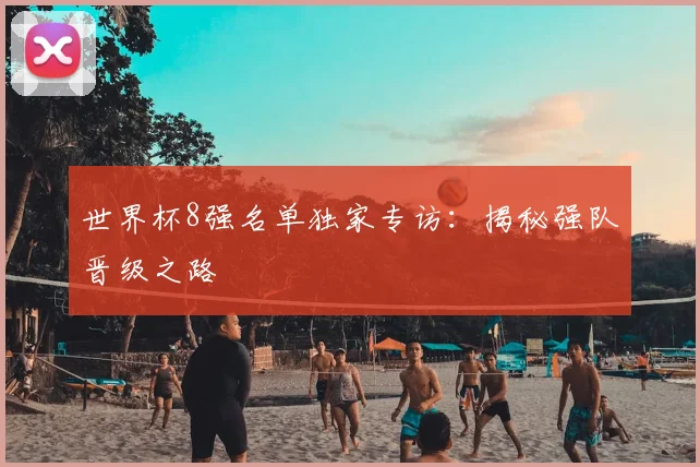 世界杯8强名单独家专访:揭秘强队晋级之路