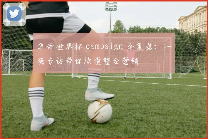 华帝世界杯 campaign 全复盘:一场专访带你读懂整合营销