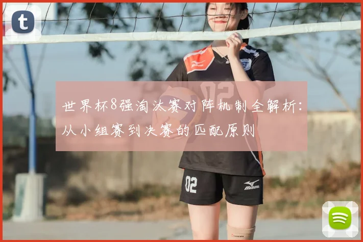 世界杯8强淘汰赛对阵机制全解析:从小组赛到决赛的匹配原则