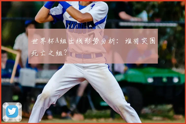 世界杯A组出线形势分析:谁将突围死亡之组?