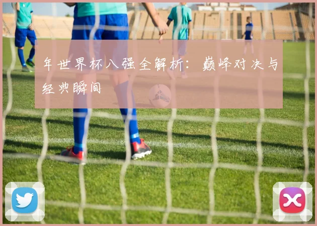 年世界杯八强全解析：巅峰对决与经典瞬间