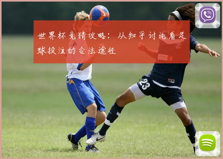 世界杯竞猜攻略:从知乎讨论看足球投注的合法途径