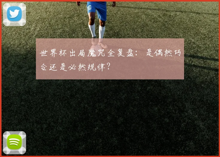 世界杯出局魔咒全复盘:是偶然巧合还是必然规律?