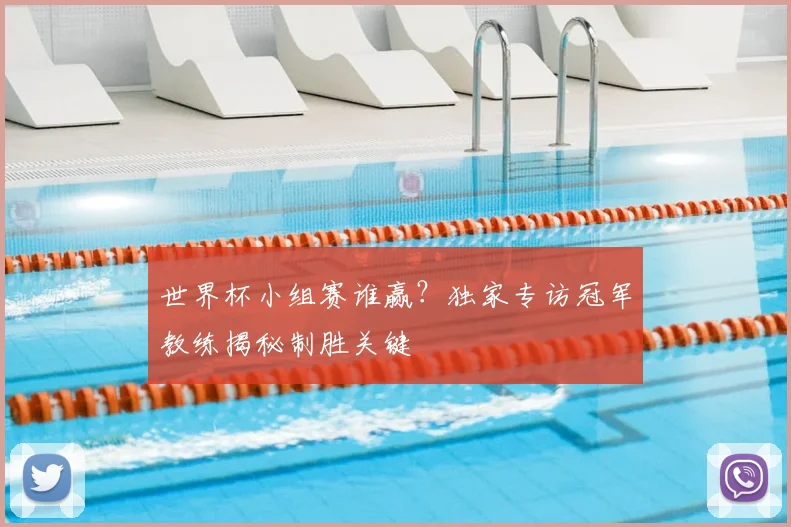 世界杯小组赛谁赢？独家专访冠军教练揭秘制胜关键