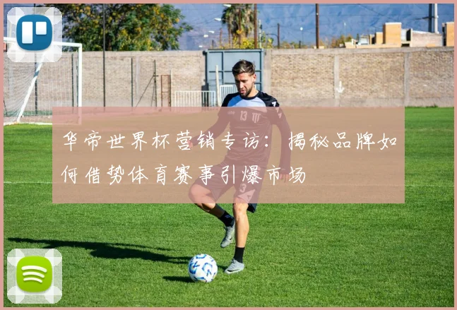华帝世界杯营销专访:揭秘品牌如何借势体育赛事引爆市场