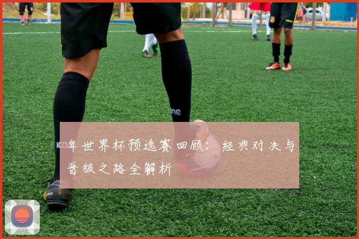 年世界杯预选赛回顾:经典对决与晋级之路全解析