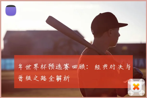 年世界杯预选赛回顾:经典对决与晋级之路全解析