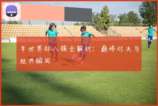 年世界杯八强全解析:巅峰对决与经典瞬间