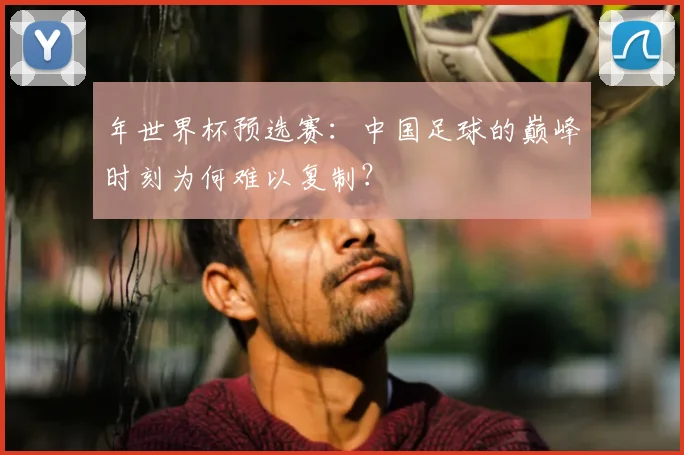 年世界杯预选赛:中国足球的巅峰时刻为何难以复制?