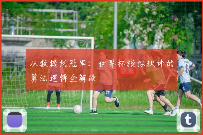 从数据到冠军:世界杯模拟软件的算法逻辑全解读