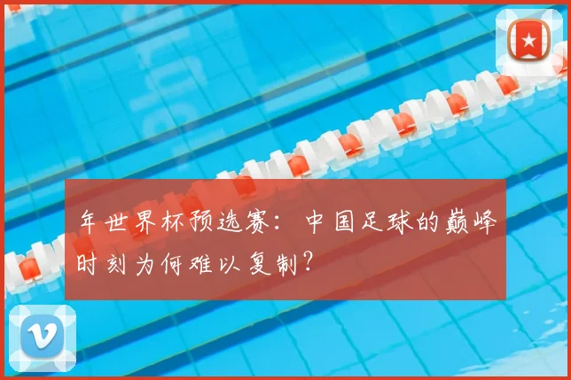 年世界杯预选赛:中国足球的巅峰时刻为何难以复制?