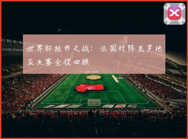 世界杯经典之战:法国对阵克罗地亚决赛全程回顾