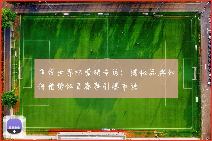 华帝世界杯营销专访:揭秘品牌如何借势体育赛事引爆市场