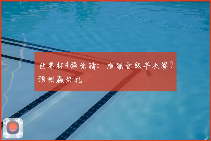 世界杯4强竞猜:谁能晋级半决赛?预测赢好礼