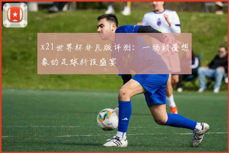 x21世界杯非凡版评测:一场颠覆想象的足球科技盛宴