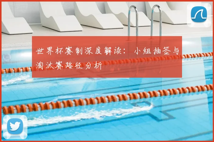 世界杯赛制深度解读:小组抽签与淘汰赛路径分析