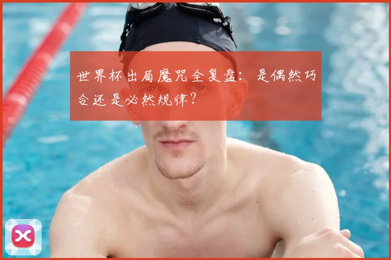世界杯出局魔咒全复盘:是偶然巧合还是必然规律?
