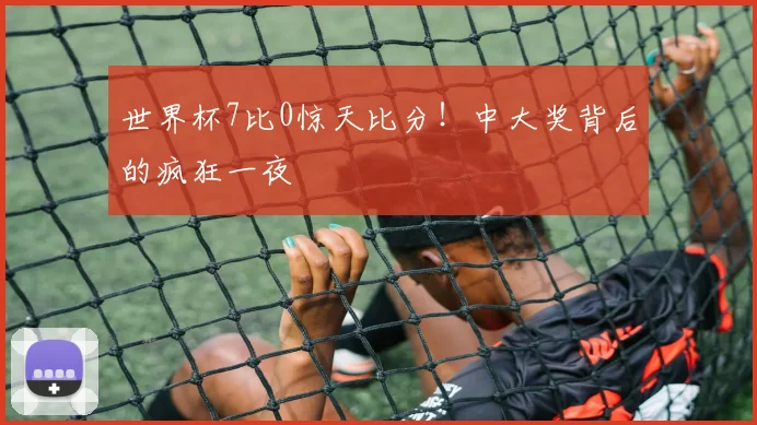世界杯7比0惊天比分!中大奖背后的疯狂一夜