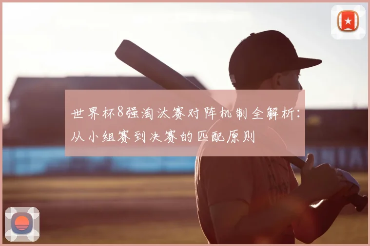 世界杯8强淘汰赛对阵机制全解析:从小组赛到决赛的匹配原则