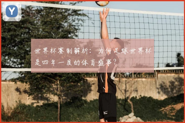 世界杯赛制解析:为何足球世界杯是四年一度的体育盛事?