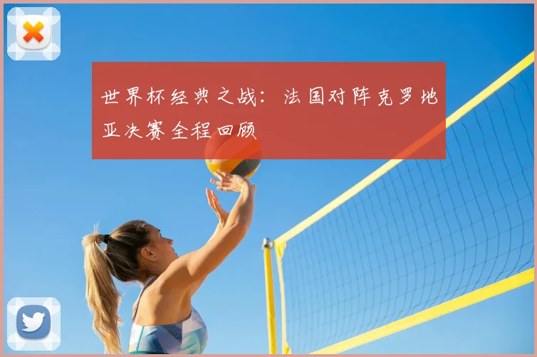 世界杯经典之战:法国对阵克罗地亚决赛全程回顾