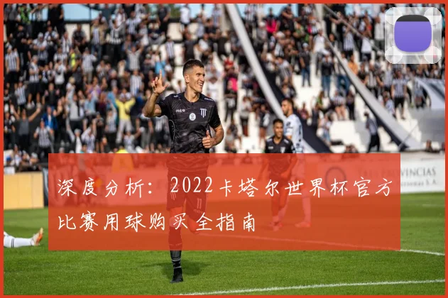 深度分析:2022卡塔尔世界杯官方比赛用球购买全指南