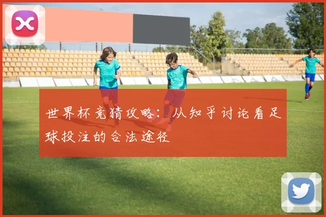 世界杯竞猜攻略:从知乎讨论看足球投注的合法途径