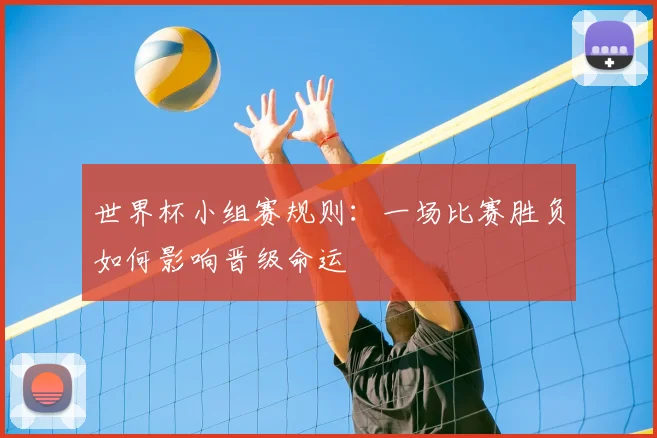 世界杯小组赛规则:一场比赛胜负如何影响晋级命运