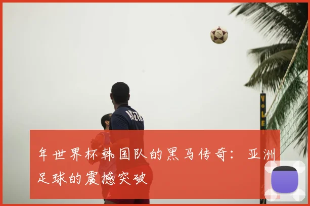年世界杯韩国队的黑马传奇:亚洲足球的震撼突破