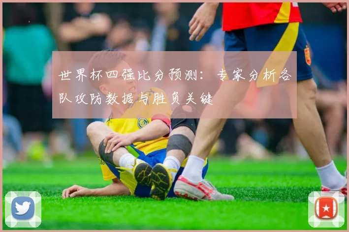 世界杯四强比分预测：专家分析各队攻防数据与胜负关键