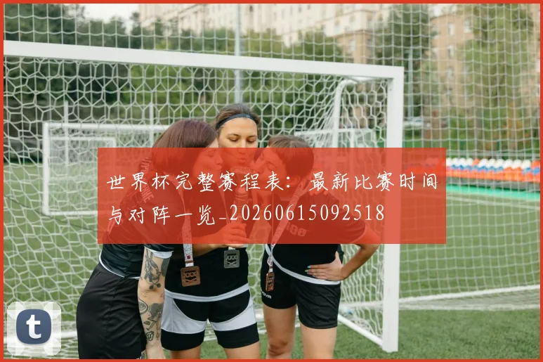 世界杯完整赛程表：最新比赛时间与对阵一览_20260615092518